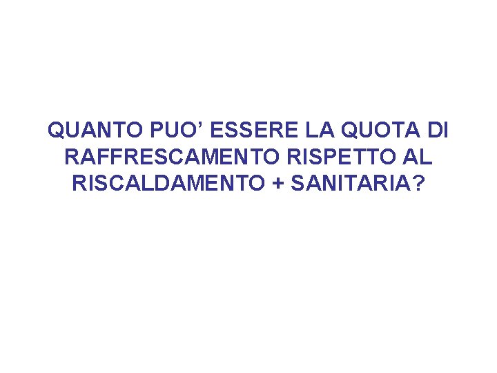 QUANTO PUO’ ESSERE LA QUOTA DI RAFFRESCAMENTO RISPETTO AL RISCALDAMENTO + SANITARIA? 