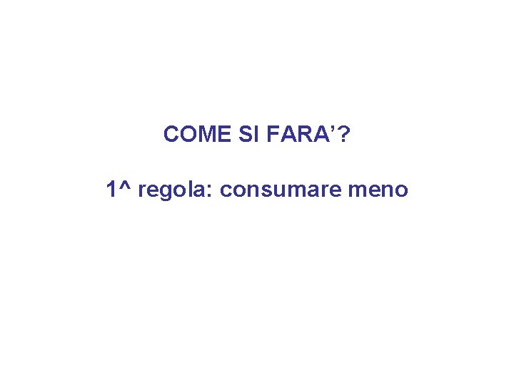 COME SI FARA’? 1^ regola: consumare meno 