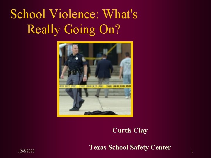 School Violence: What's Really Going On? Curtis Clay 12/8/2020 Texas School Safety Center 1 School Violence: What's Really Going On? Curtis Clay 12/8/2020 Texas School Safety Center 1