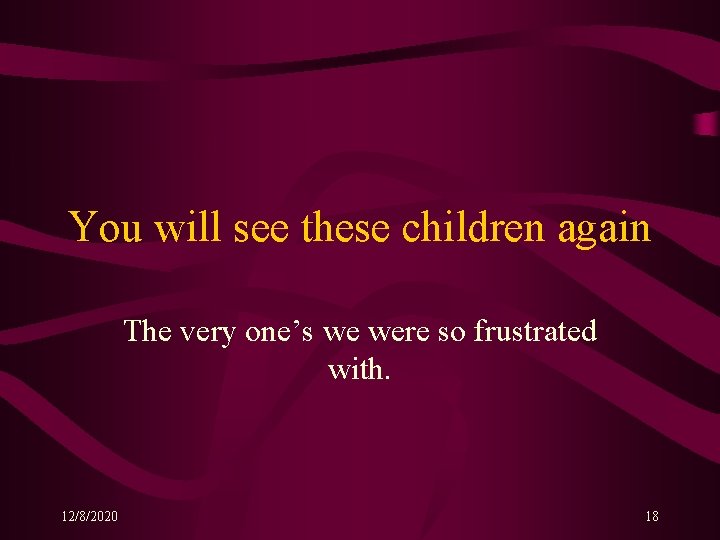 You will see these children again The very one’s we were so frustrated with. You will see these children again The very one’s we were so frustrated with.