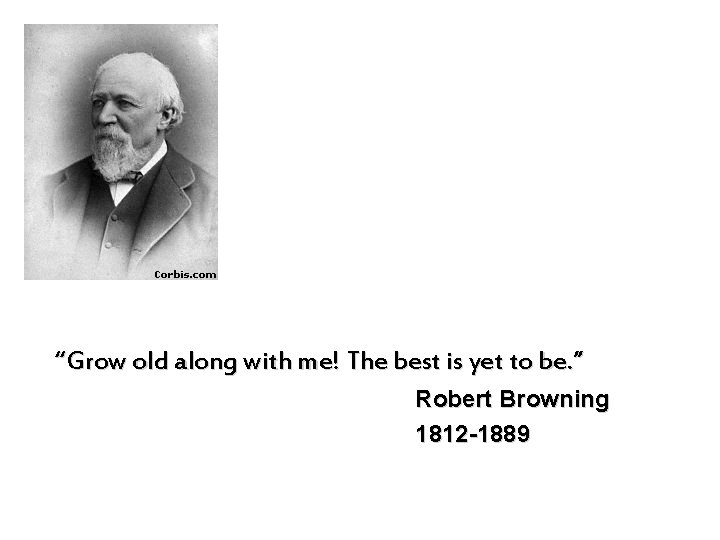 “Grow old along with me! The best is yet to be. ” Robert Browning