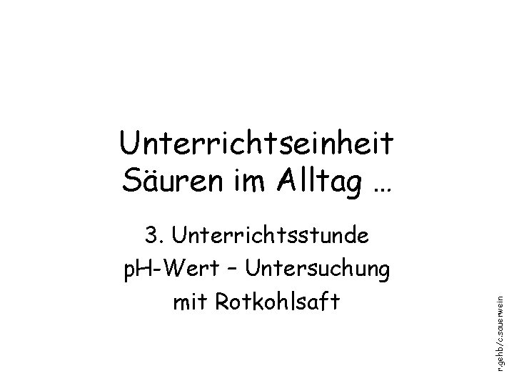 3. Unterrichtsstunde p. H-Wert – Untersuchung mit Rotkohlsaft r. gehb/c. sauerwein Unterrichtseinheit Säuren im