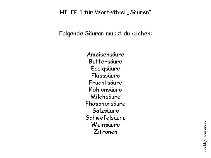 HILFE 1 für Worträtsel „Säuren“ Ameisensäure Buttersäure Essigsäure Flusssäure Fruchtsäure Kohlensäure Milchsäure Phosphorsäure Salzsäure