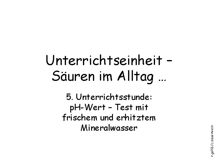 5. Unterrichtsstunde: p. H-Wert – Test mit frischem und erhitztem Mineralwasser r. gehb/c. sauerwein 5. Unterrichtsstunde: p. H-Wert – Test mit frischem und erhitztem Mineralwasser r. gehb/c. sauerwein