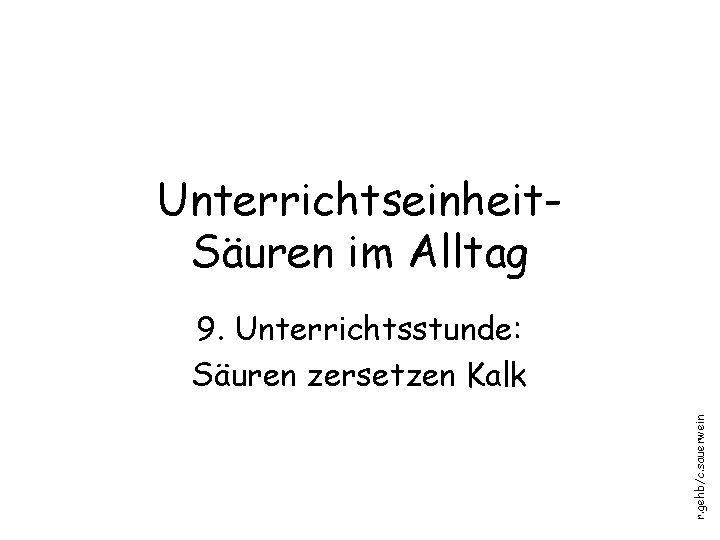 Unterrichtseinheit. Säuren im Alltag r. gehb/c. sauerwein 9. Unterrichtsstunde: Säuren zersetzen Kalk 