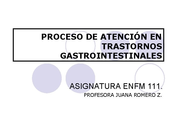 PROCESO DE ATENCIÓN EN TRASTORNOS GASTROINTESTINALES ASIGNATURA ENFM 111. PROFESORA JUANA ROMERO Z. 