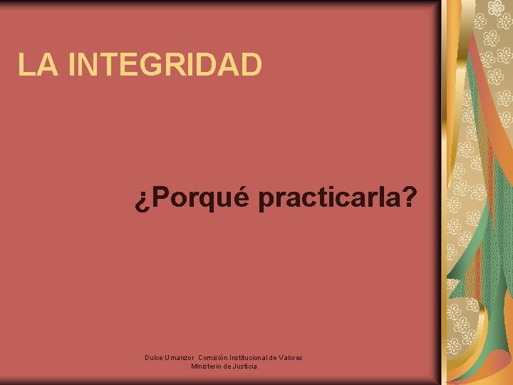 LA INTEGRIDAD ¿Porqué practicarla? Dulce Umanzor Comisión Institucional de Valores Ministerio de Justicia 