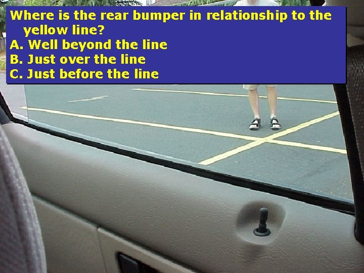 Where is the rear bumper in relationship to the yellow line? A. Well beyond