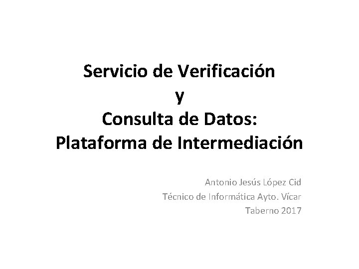 Servicio de Verificación y Consulta de Datos: Plataforma de Intermediación Antonio Jesús López Cid Servicio de Verificación y Consulta de Datos: Plataforma de Intermediación Antonio Jesús López Cid