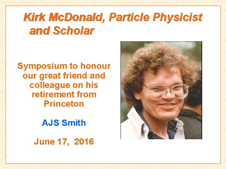 Kirk Mc. Donald, Particle Physicist and Scholar s Symposium to honour great friend and