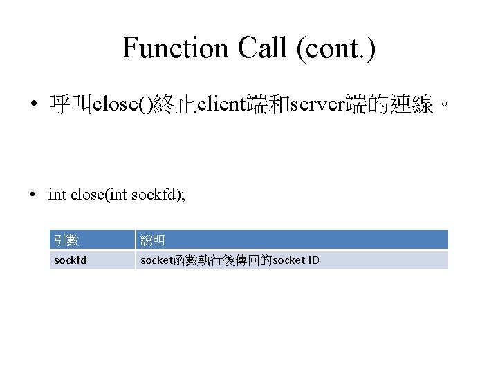 Function Call (cont. ) • 呼叫close()終止client端和server端的連線。 • int close(int sockfd); 引數 說明 sockfd socket函數執行後傳回的socket
