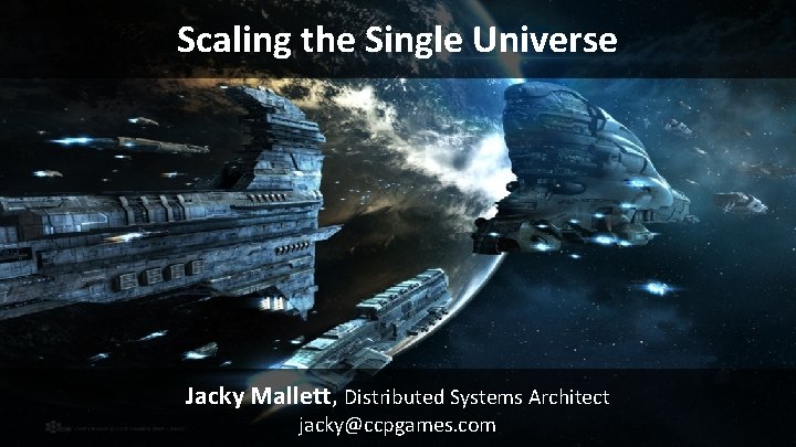 Scaling the Single Universe Jacky Mallett, Distributed Systems Architect jacky@ccpgames. com 