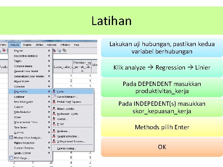 Latihan Lakukan uji hubungan, pastikan kedua variabel berhubungan Klik analyze Regression Linier Pada DEPENDENT