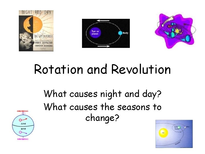 Rotation and Revolution What causes night and day? What causes the seasons to change?