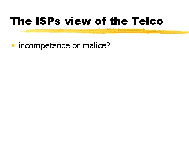 The ISPs view of the Telco § incompetence or malice? 