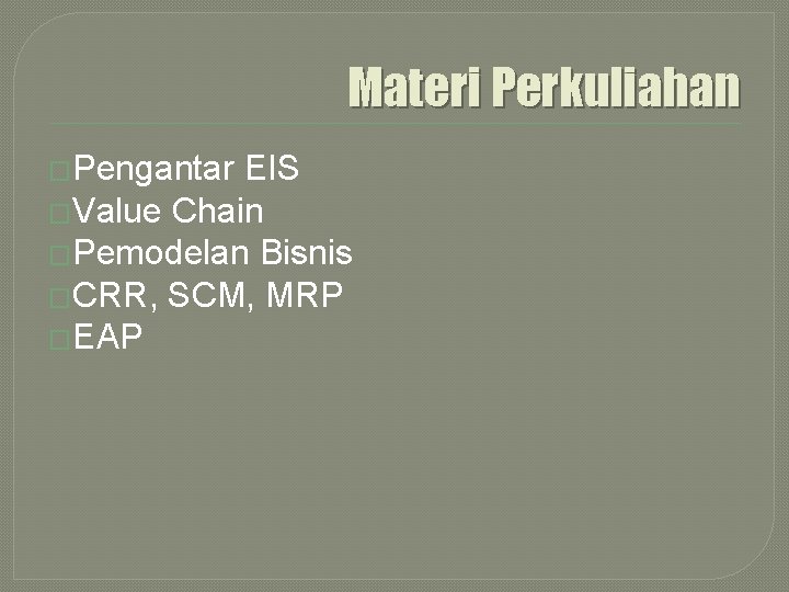 Materi Perkuliahan �Pengantar EIS �Value Chain �Pemodelan Bisnis �CRR, SCM, MRP �EAP 