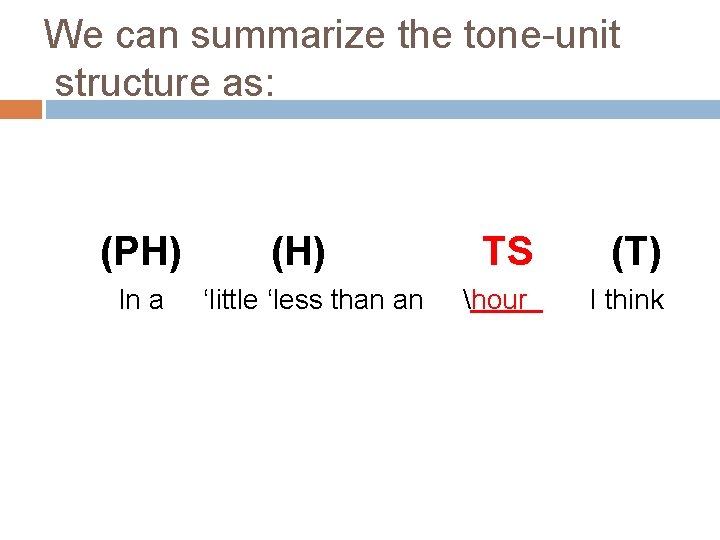 We can summarize the tone-unit structure as: (PH) In a (H) ‘little ‘less than