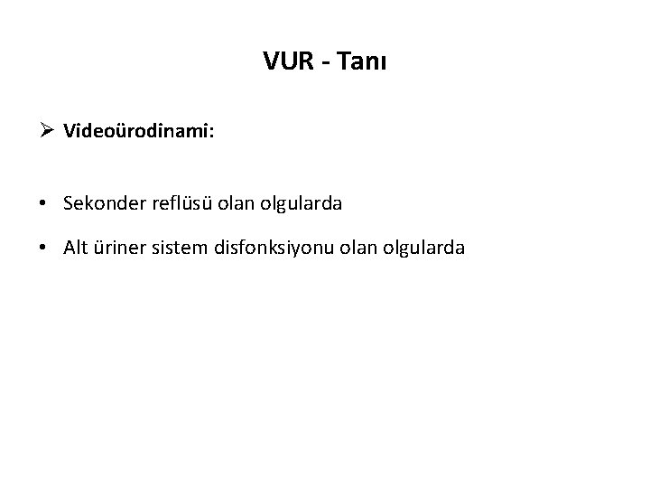 VUR - Tanı Ø Videoürodinami: • Sekonder reflüsü olan olgularda • Alt üriner sistem