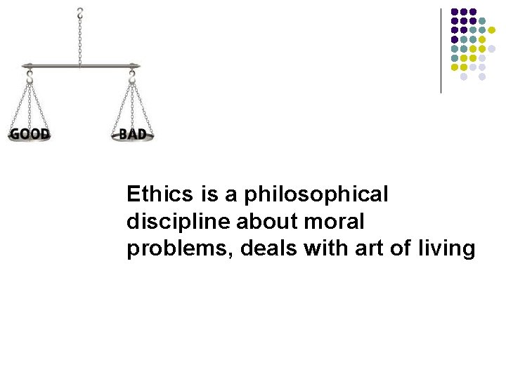 Ethics is a philosophical discipline about moral problems, deals with art of living 