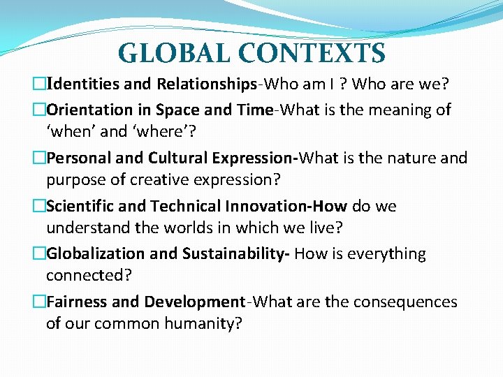 GLOBAL CONTEXTS �Identities and Relationships-Who am I ? Who are we? �Orientation in Space