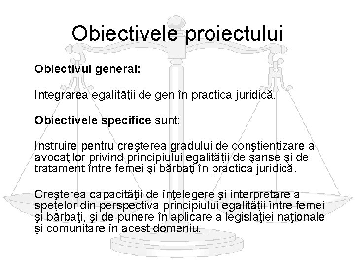 Obiectivele proiectului Obiectivul general: Integrarea egalităţii de gen în practica juridică. Obiectivele specifice sunt: Obiectivele proiectului Obiectivul general: Integrarea egalităţii de gen în practica juridică. Obiectivele specifice sunt: