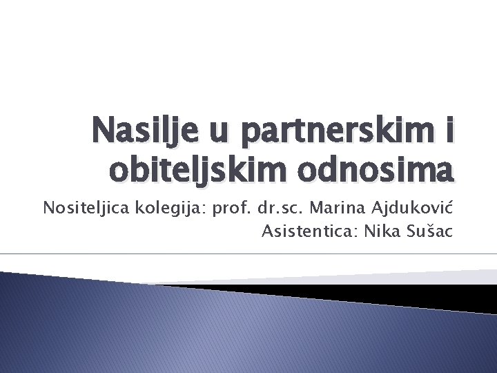 Nasilje u partnerskim i obiteljskim odnosima Nositeljica kolegija: prof. dr. sc. Marina Ajduković Asistentica: