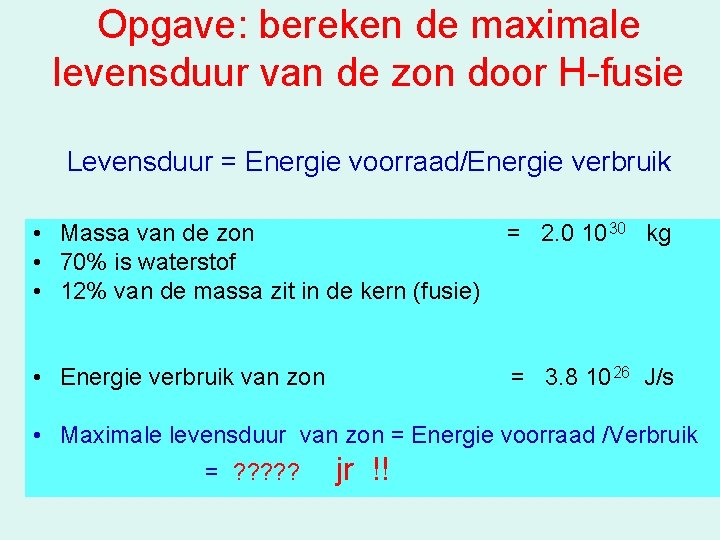 Opgave: bereken de maximale levensduur van de zon door H-fusie Levensduur = Energie voorraad/Energie
