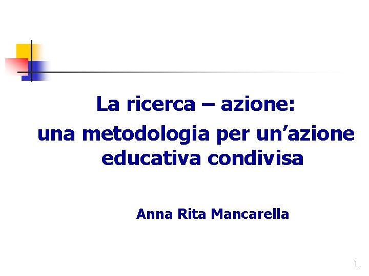 La ricerca – azione: una metodologia per un’azione educativa condivisa Anna Rita Mancarella 1