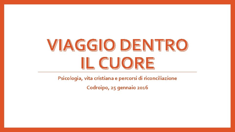 VIAGGIO DENTRO IL CUORE Psicologia, vita cristiana e percorsi di riconciliazione Codroipo, 25 gennaio