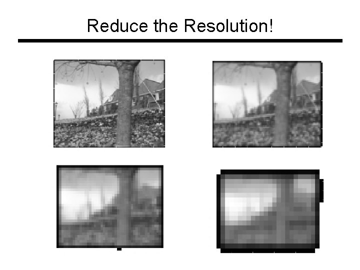 Reduce the Resolution! Reduce the Resolution!