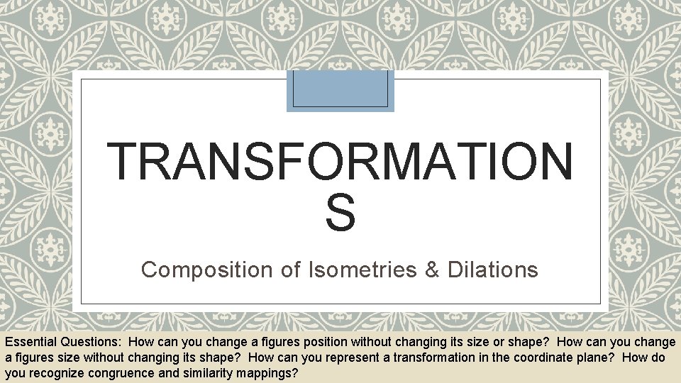 TRANSFORMATION S Composition of Isometries & Dilations Essential Questions: How can you change a
