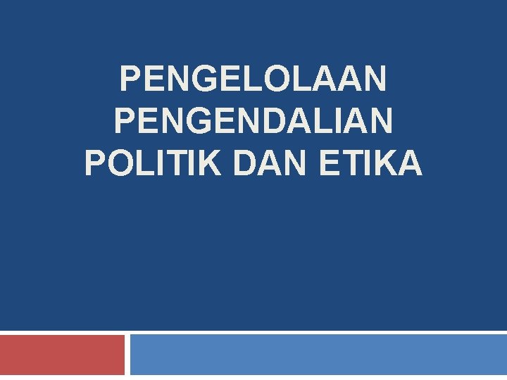 PENGELOLAAN PENGENDALIAN POLITIK DAN ETIKA PENGELOLAAN PENGENDALIAN POLITIK DAN ETIKA