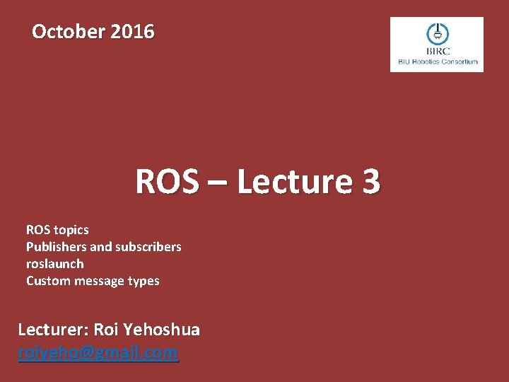 October 2016 ROS – Lecture 3 ROS topics Publishers and subscribers roslaunch Custom message