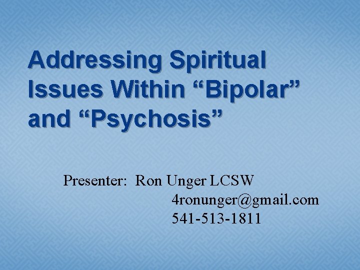 Addressing Spiritual Issues Within “Bipolar” and “Psychosis” Presenter: Ron Unger LCSW 4 ronunger@gmail. com