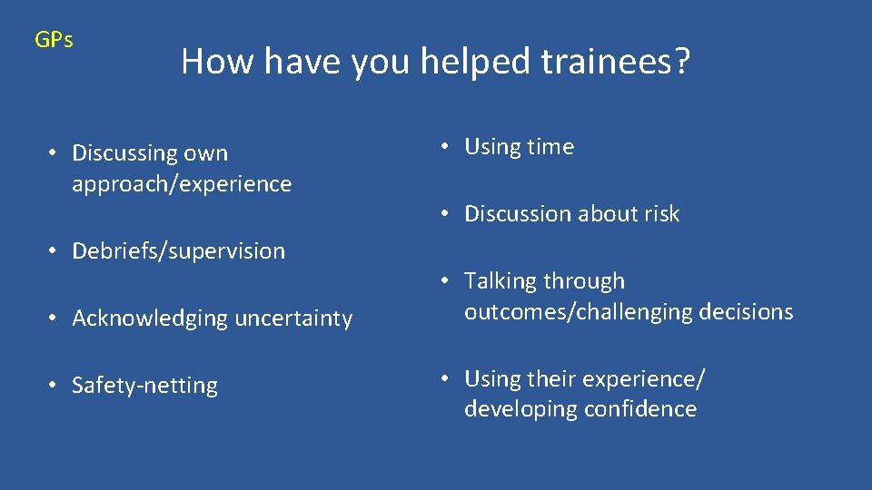 GPs How have you helped trainees? • Discussing own approach/experience • Debriefs/supervision • Acknowledging