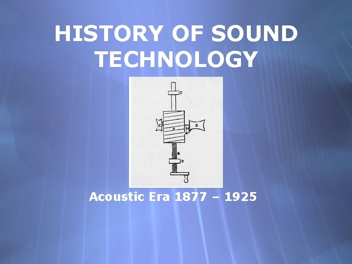 HISTORY OF SOUND TECHNOLOGY Acoustic Era 1877 – 1925 