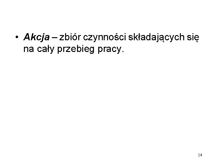  • Akcja – zbiór czynności składających się na cały przebieg pracy. 14 