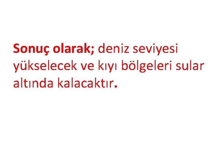 Sonuç olarak; deniz seviyesi yükselecek ve kıyı bölgeleri sular altında kalacaktır. 