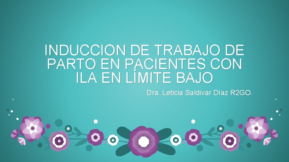 INDUCCION DE TRABAJO DE PARTO EN PACIENTES CON ILA EN LÍMITE BAJO Dra. Leticia