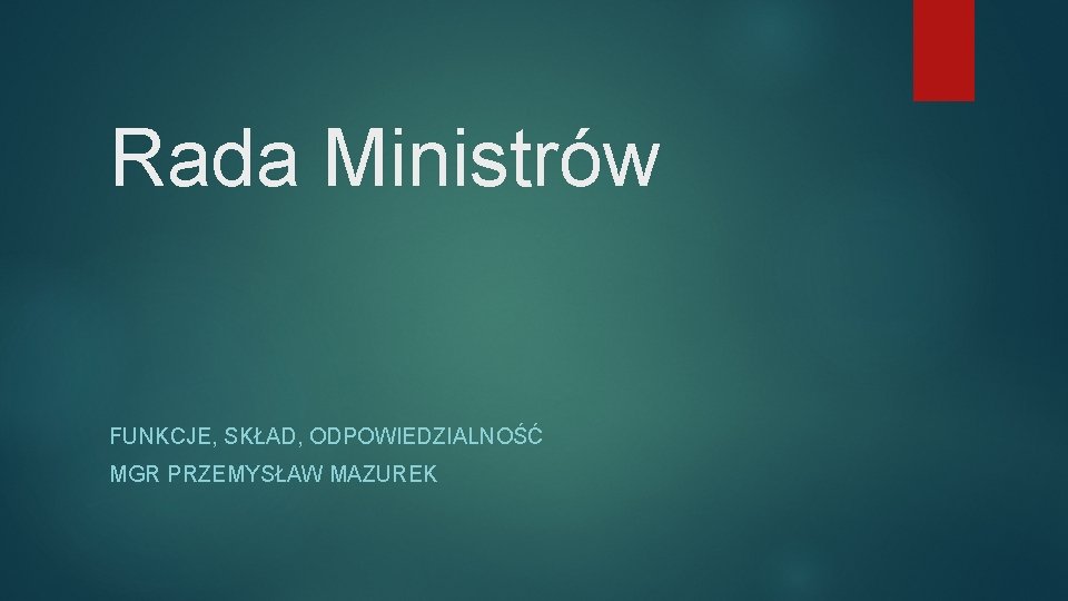 Rada Ministrów FUNKCJE, SKŁAD, ODPOWIEDZIALNOŚĆ MGR PRZEMYSŁAW MAZUREK 