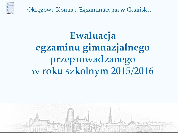 Okręgowa Komisja Egzaminacyjna w Gdańsku Ewaluacja egzaminu gimnazjalnego przeprowadzanego w roku szkolnym 2015/2016 