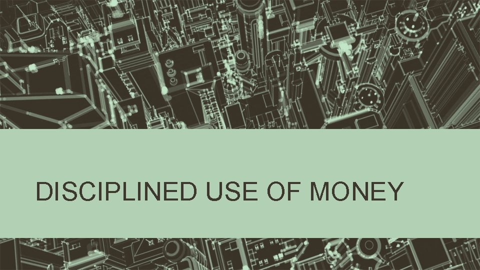 DISCIPLINED USE OF MONEY DISCIPLINED USE OF MONEY