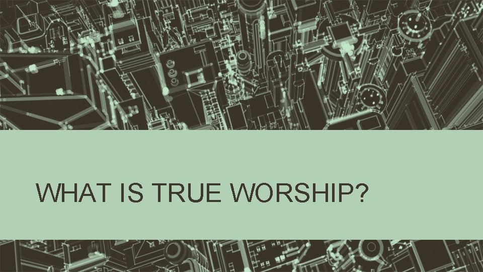 WHAT IS TRUE WORSHIP? WHAT IS TRUE WORSHIP?
