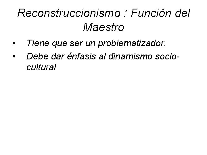 Reconstruccionismo : Función del Maestro • • Tiene que ser un problematizador. Debe dar