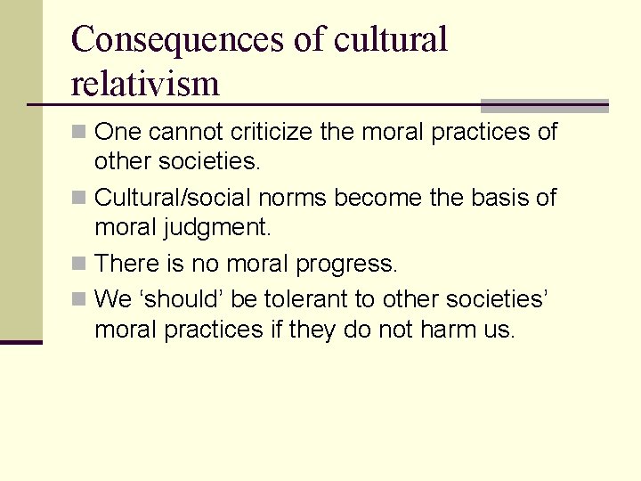 Consequences of cultural relativism n One cannot criticize the moral practices of other societies. Consequences of cultural relativism n One cannot criticize the moral practices of other societies.