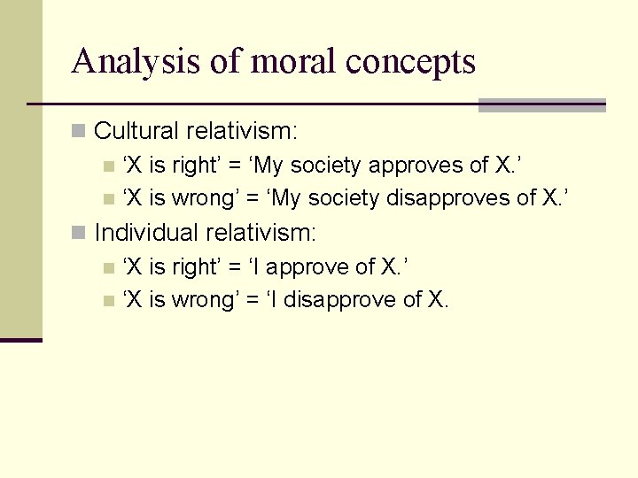 Analysis of moral concepts n Cultural relativism: n ‘X is right’ = ‘My society Analysis of moral concepts n Cultural relativism: n ‘X is right’ = ‘My society