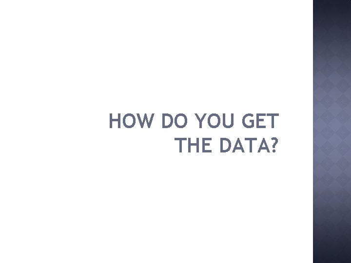 HOW DO YOU GET THE DATA? 