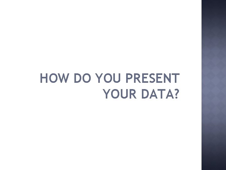 HOW DO YOU PRESENT YOUR DATA? 