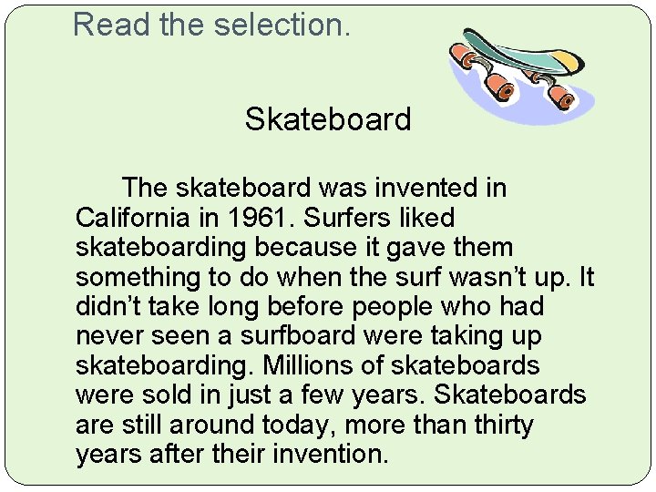 Read the selection. Skateboard The skateboard was invented in California in 1961. Surfers liked