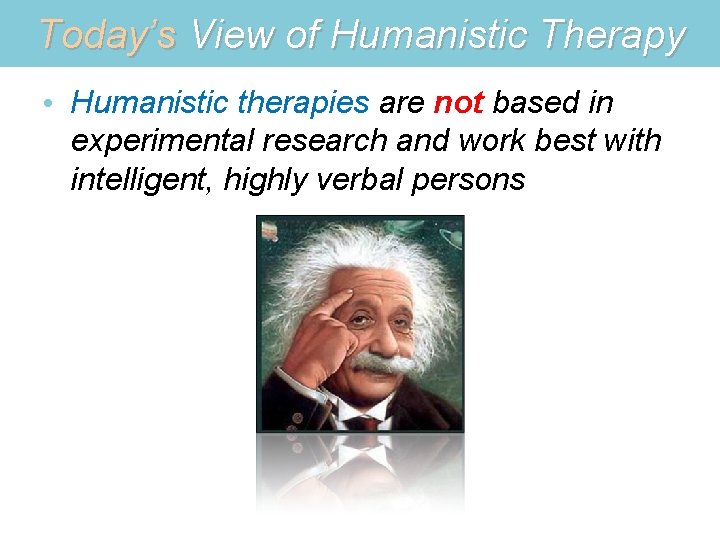 Today’s View of Humanistic Therapy • Humanistic therapies are not based in experimental research